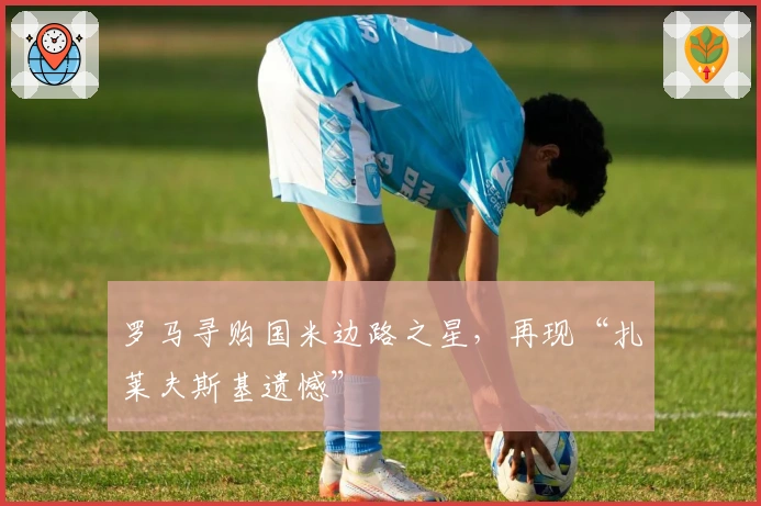 罗马寻购国米边路之星，再现“扎莱夫斯基遗憾”