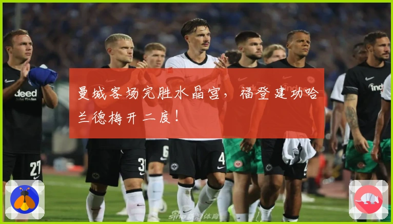 曼城客场完胜水晶宫，福登建功哈兰德梅开二度！