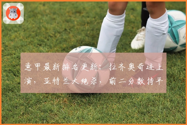 意甲最新排名更新：拉齐奥奇迹上演，亚特兰大绝杀，前二分数持平