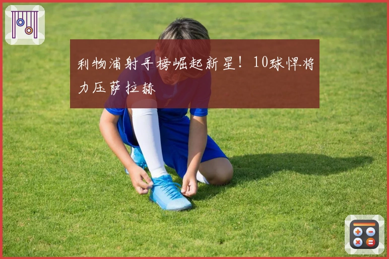 利物浦射手榜崛起新星！10球悍将力压萨拉赫