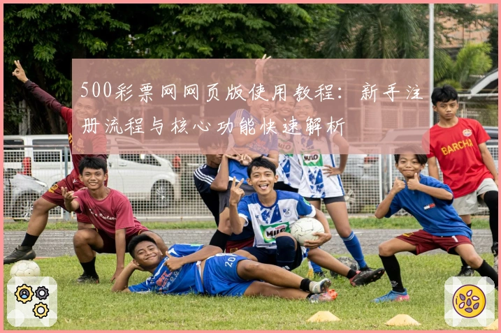 500彩票网网页版使用教程：新手注册流程与核心功能快速解析