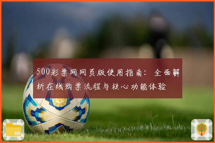 500彩票网网页版使用指南:全面解析在线购票流程与核心功能体验