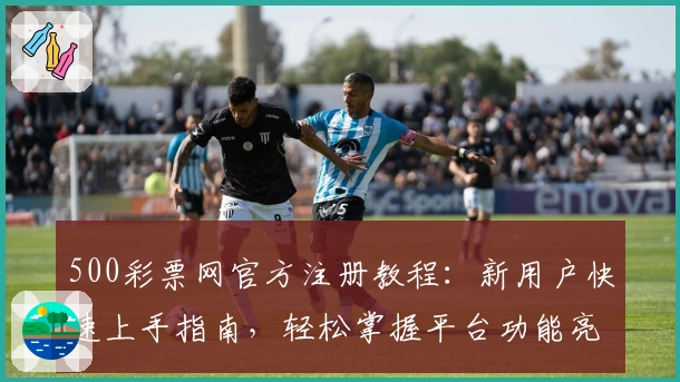 500彩票网官方注册教程：新用户快速上手指南，轻松掌握平台功能亮点