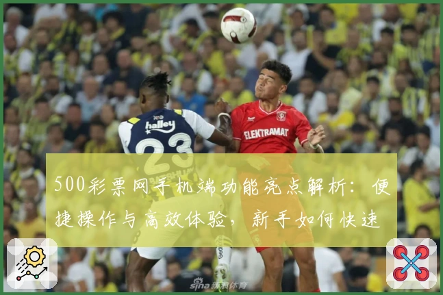 500彩票网手机端功能亮点解析：便捷操作与高效体验，新手如何快速上手？