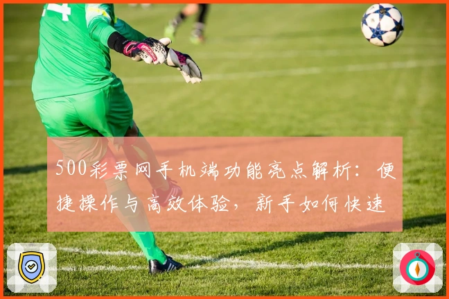 500彩票网手机端功能亮点解析：便捷操作与高效体验，新手如何快速上手？