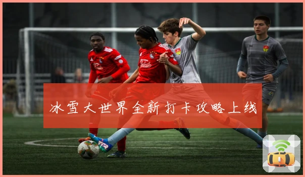 冰雪大世界全新打卡攻略上线