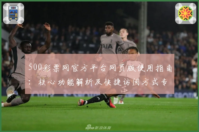 500彩票网官方平台网页版使用指南：核心功能解析及快捷访问方式专项说明