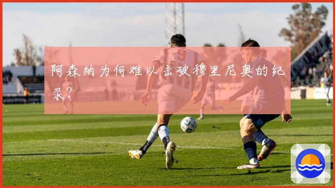 阿森纳为何难以击破穆里尼奥的纪录？