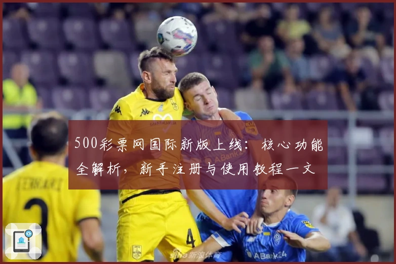 500彩票网国际新版上线：核心功能全解析，新手注册与使用教程一文搞定