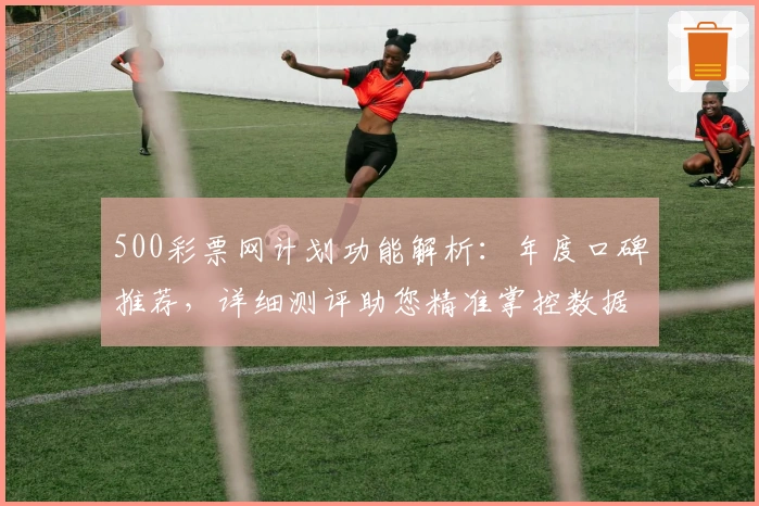 500彩票网计划功能解析:年度口碑推荐,详细测评助您精准掌控数据
