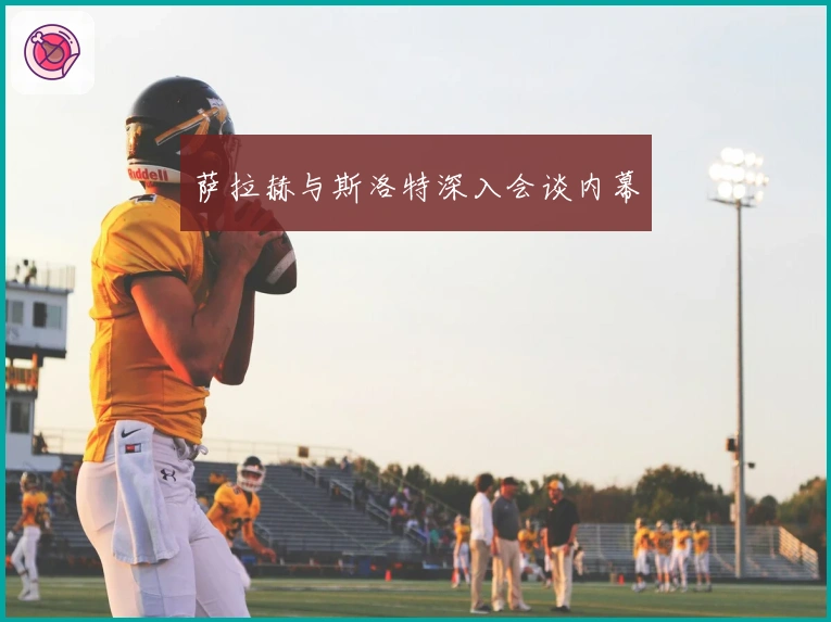 萨拉赫与斯洛特深入会谈内幕