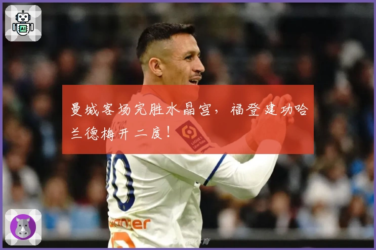 曼城客场完胜水晶宫，福登建功哈兰德梅开二度！