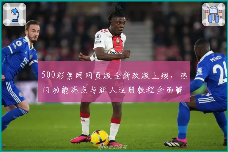 500彩票网网页版全新改版上线，热门功能亮点与新人注册教程全面解析