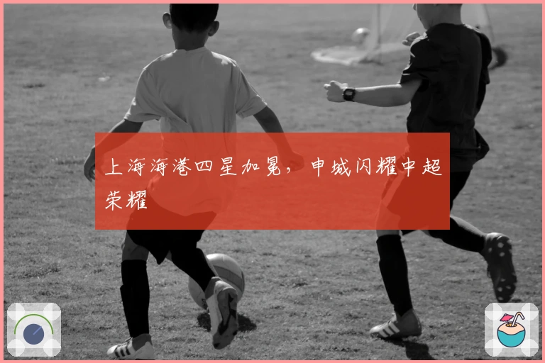 上海海港四星加冕，申城闪耀中超荣耀