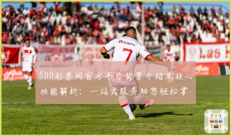 500彩票网官方平台背景介绍及核心功能解析：一站式服务助您轻松掌握最新动态
