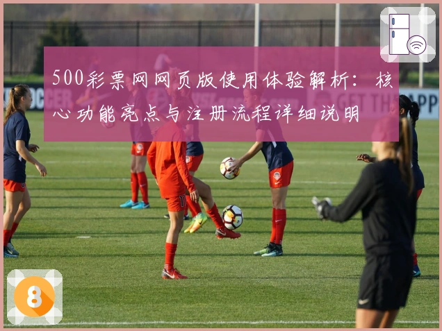 500彩票网网页版使用体验解析：核心功能亮点与注册流程详细说明
