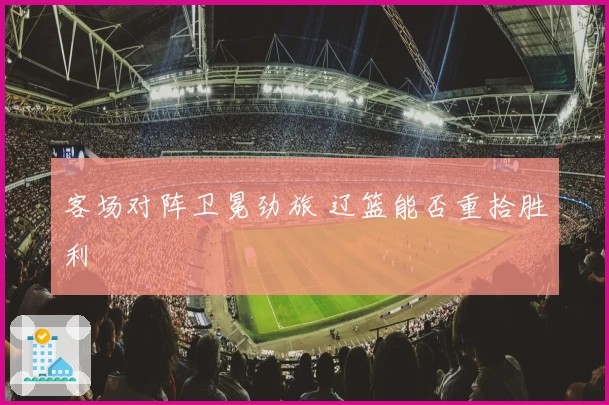 客场对阵卫冕劲旅 辽篮能否重拾胜利