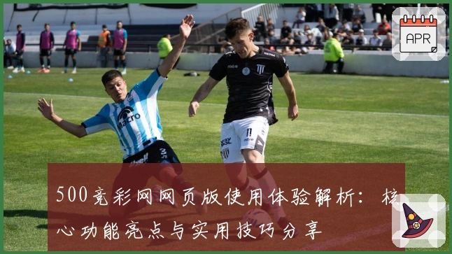 500竞彩网网页版使用体验解析：核心功能亮点与实用技巧分享