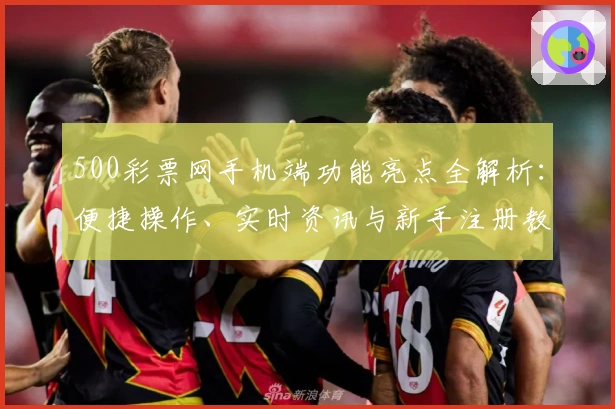 500彩票网手机端功能亮点全解析：便捷操作、实时资讯与新手注册教程一站搞定