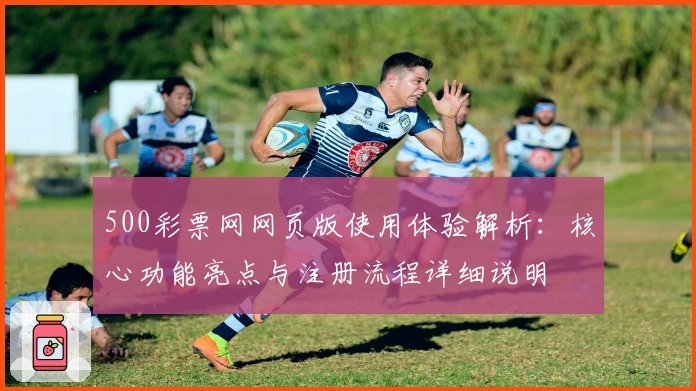 500彩票网网页版使用体验解析：核心功能亮点与注册流程详细说明