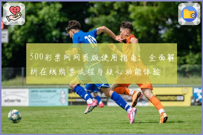 500彩票网网页版使用指南：全面解析在线购票流程与核心功能体验