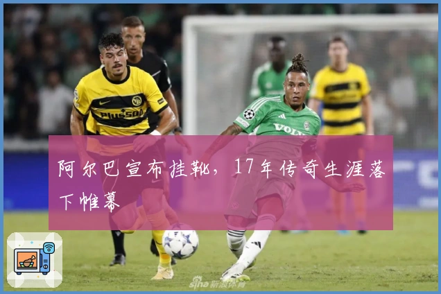 阿尔巴宣布挂靴，17年传奇生涯落下帷幕