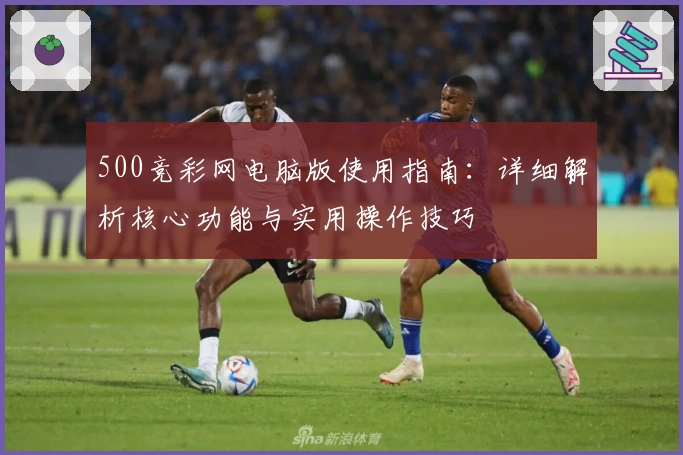 500竞彩网电脑版使用指南：详细解析核心功能与实用操作技巧