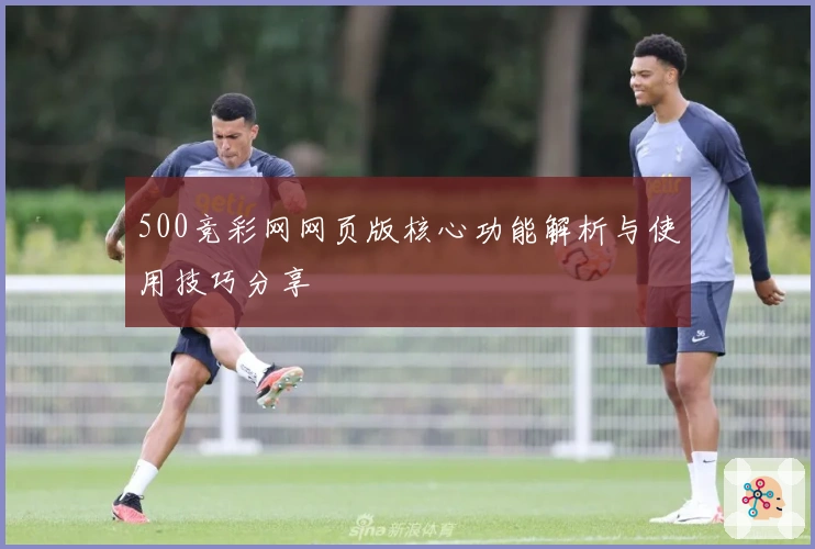 500竞彩网网页版核心功能解析与使用技巧分享