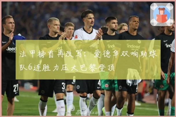 法甲榜首再改写：爱德华双响助球队6连胜力压大巴黎登顶