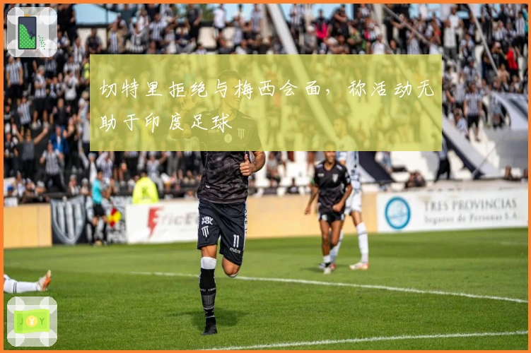 切特里拒绝与梅西会面，称活动无助于印度足球