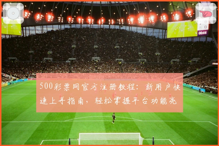 500彩票网官方注册教程：新用户快速上手指南，轻松掌握平台功能亮点
