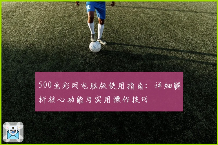 500竞彩网电脑版使用指南：详细解析核心功能与实用操作技巧