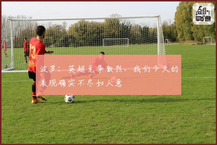 波罗：英超竞争激烈，我们今天的表现确实不尽如人意