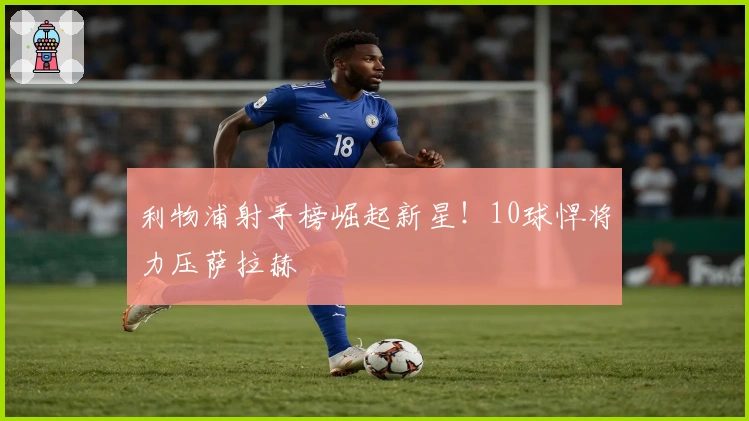 利物浦射手榜崛起新星！10球悍将力压萨拉赫