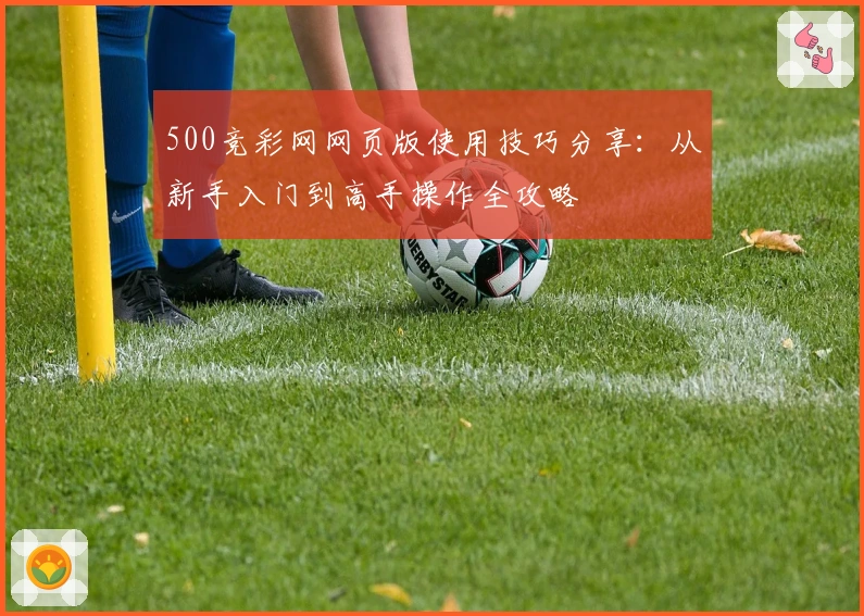 500竞彩网网页版使用技巧分享：从新手入门到高手操作全攻略