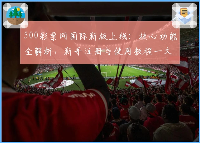 500彩票网国际新版上线：核心功能全解析，新手注册与使用教程一文搞定