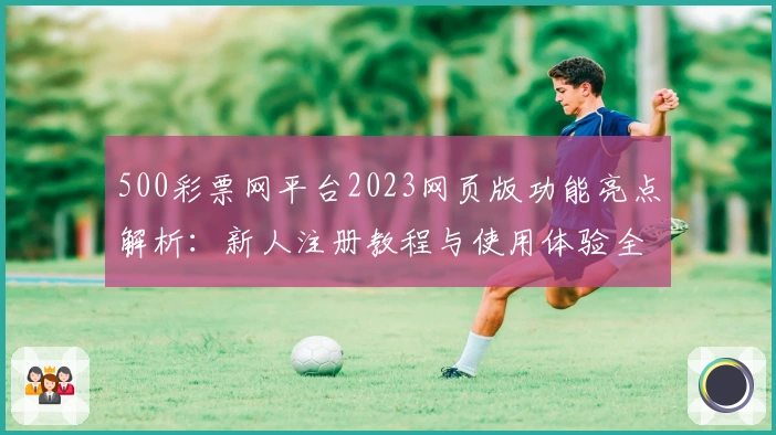 500彩票网平台2023网页版功能亮点解析：新人注册教程与使用体验全披露