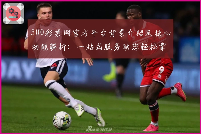 500彩票网官方平台背景介绍及核心功能解析：一站式服务助您轻松掌握最新动态