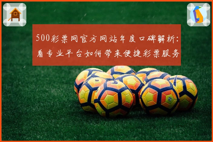 500彩票网官方网站年度口碑解析：看专业平台如何带来便捷彩票服务体验