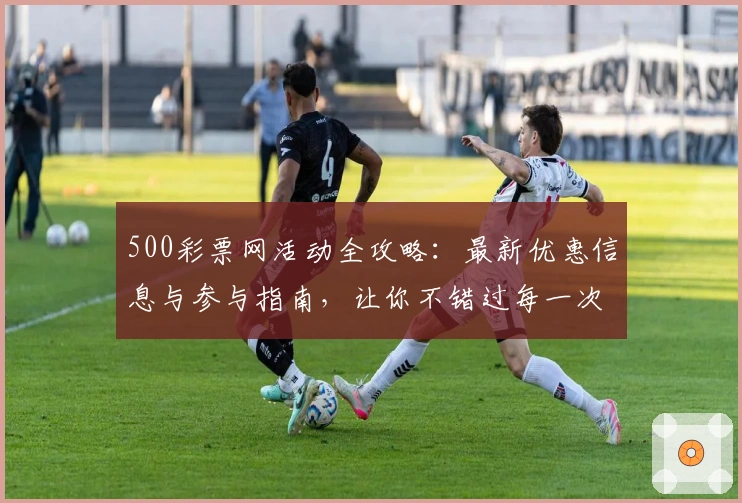 500彩票网活动全攻略：最新优惠信息与参与指南，让你不错过每一次精彩机会