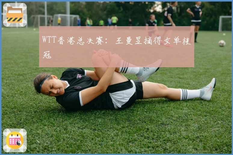 WTT香港总决赛：王曼昱摘得女单桂冠