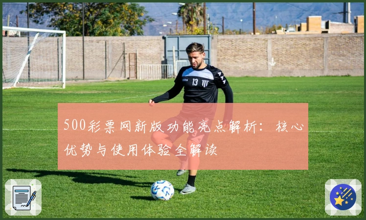 500彩票网新版功能亮点解析：核心优势与使用体验全解读