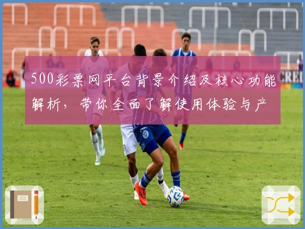 500彩票网平台背景介绍及核心功能解析,带你全面了解使用体验与产品定位