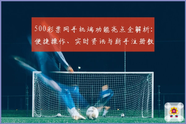 500彩票网手机端功能亮点全解析：便捷操作、实时资讯与新手注册教程一站搞定