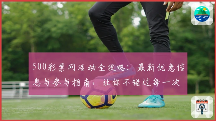 500彩票网活动全攻略：最新优惠信息与参与指南，让你不错过每一次精彩机会