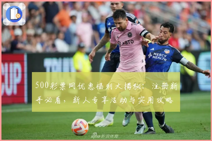 500彩票网优惠福利大揭秘：注册新手必看，新人专享活动与实用攻略速览
