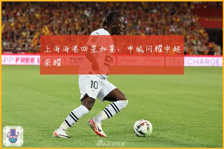 上海海港四星加冕，申城闪耀中超荣耀
