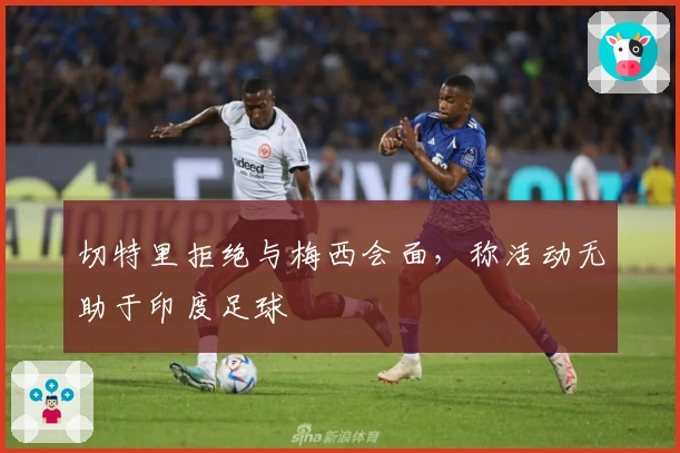 切特里拒绝与梅西会面，称活动无助于印度足球