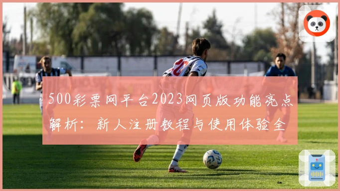 500彩票网平台2023网页版功能亮点解析：新人注册教程与使用体验全披露