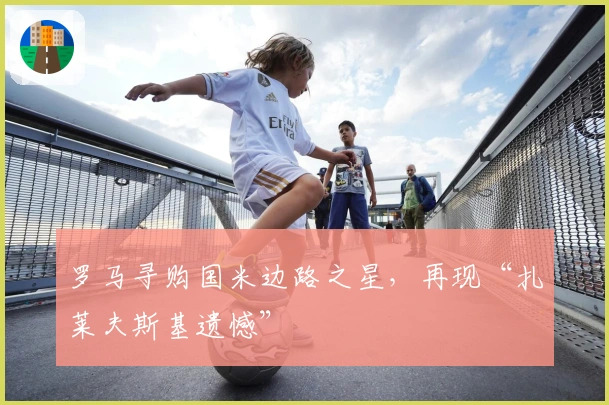 罗马寻购国米边路之星，再现“扎莱夫斯基遗憾”